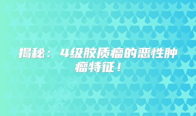 揭秘：4级胶质瘤的恶性肿瘤特征！