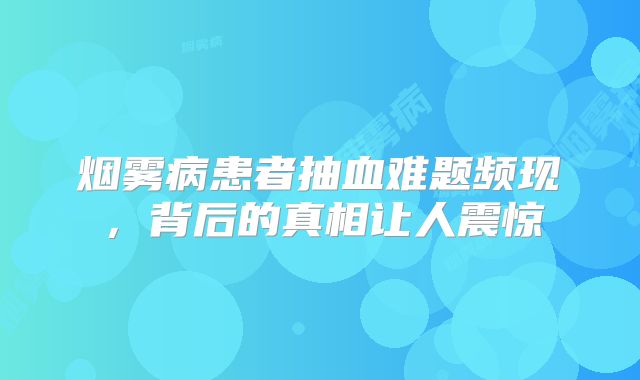 烟雾病患者抽血难题频现，背后的真相让人震惊