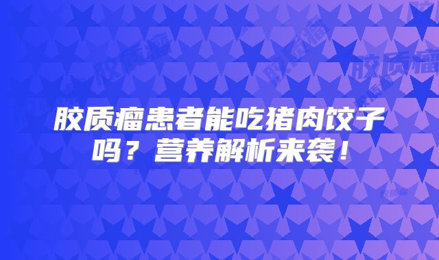胶质瘤患者能吃猪肉饺子吗？营养解析来袭！