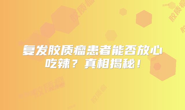 复发胶质瘤患者能否放心吃辣？真相揭秘！