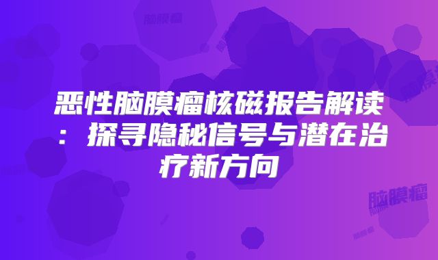 恶性脑膜瘤核磁报告解读：探寻隐秘信号与潜在治疗新方向