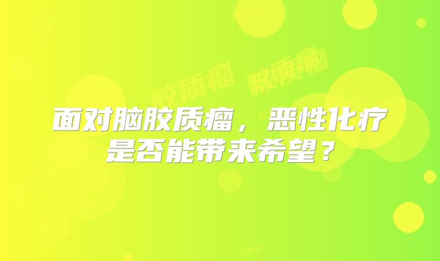 面对脑胶质瘤，恶性化疗是否能带来希望？