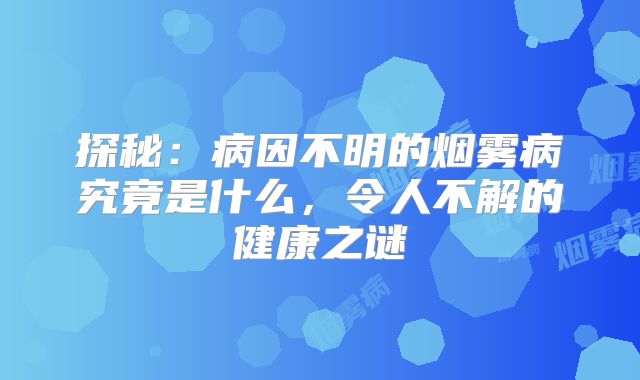 探秘：病因不明的烟雾病究竟是什么，令人不解的健康之谜