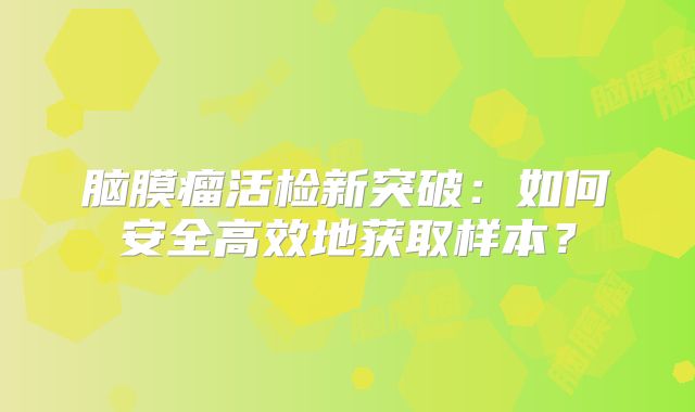 脑膜瘤活检新突破：如何安全高效地获取样本？