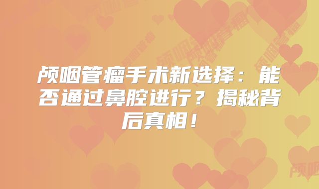 颅咽管瘤手术新选择：能否通过鼻腔进行？揭秘背后真相！