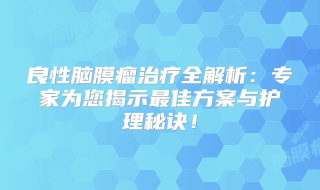 良性脑膜瘤治疗全解析：专家为您揭示最佳方案与护理秘诀！