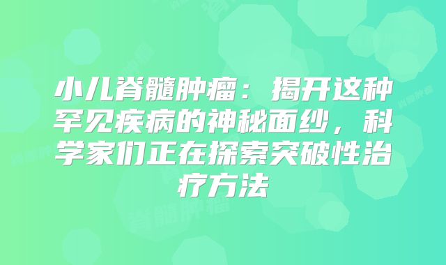 小儿脊髓肿瘤：揭开这种罕见疾病的神秘面纱，科学家们正在探索突破性治疗方法
