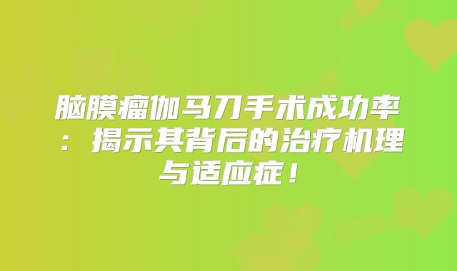 脑膜瘤伽马刀手术成功率：揭示其背后的治疗机理与适应症！