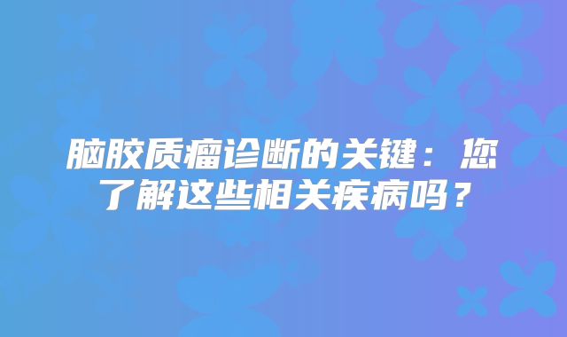 脑胶质瘤诊断的关键：您了解这些相关疾病吗？