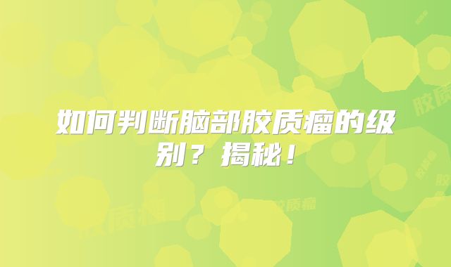 如何判断脑部胶质瘤的级别？揭秘！