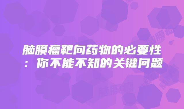 脑膜瘤靶向药物的必要性：你不能不知的关键问题