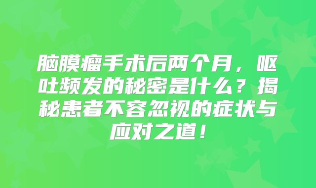 脑膜瘤手术后两个月，呕吐频发的秘密是什么？揭秘患者不容忽视的症状与应对之道！