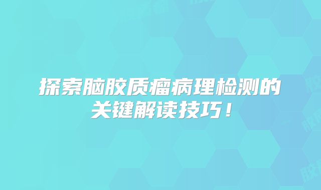 探索脑胶质瘤病理检测的关键解读技巧！