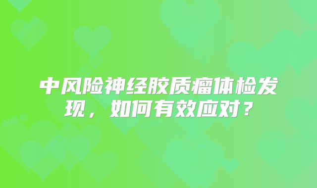 中风险神经胶质瘤体检发现，如何有效应对？