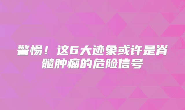 警惕！这6大迹象或许是脊髓肿瘤的危险信号