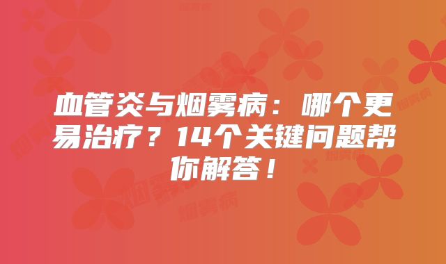 血管炎与烟雾病：哪个更易治疗？14个关键问题帮你解答！