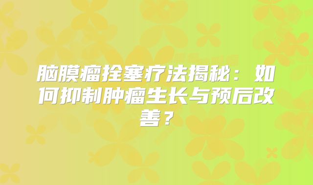 脑膜瘤拴塞疗法揭秘：如何抑制肿瘤生长与预后改善？