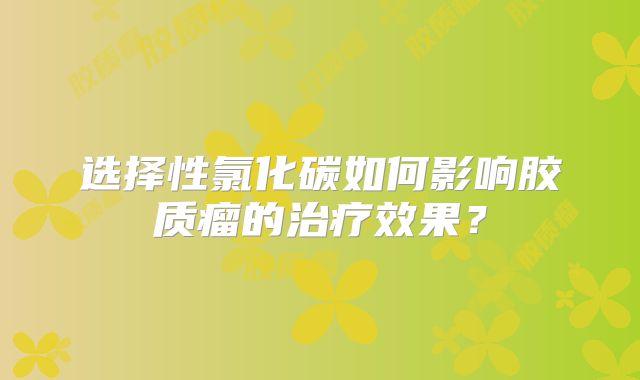 选择性氯化碳如何影响胶质瘤的治疗效果？