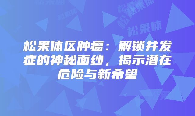 松果体区肿瘤：解锁并发症的神秘面纱，揭示潜在危险与新希望
