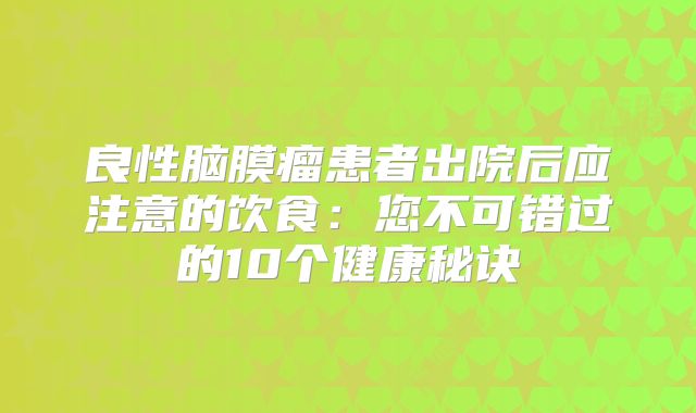 良性脑膜瘤患者出院后应注意的饮食：您不可错过的10个健康秘诀