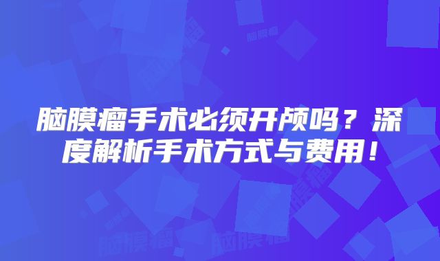 脑膜瘤手术必须开颅吗？深度解析手术方式与费用！