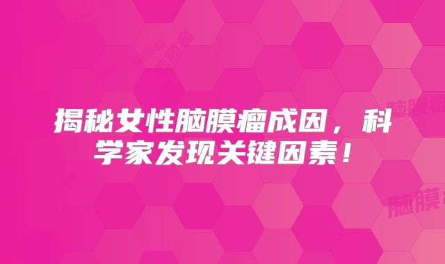 揭秘女性脑膜瘤成因，科学家发现关键因素！