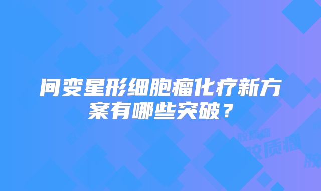 间变星形细胞瘤化疗新方案有哪些突破？