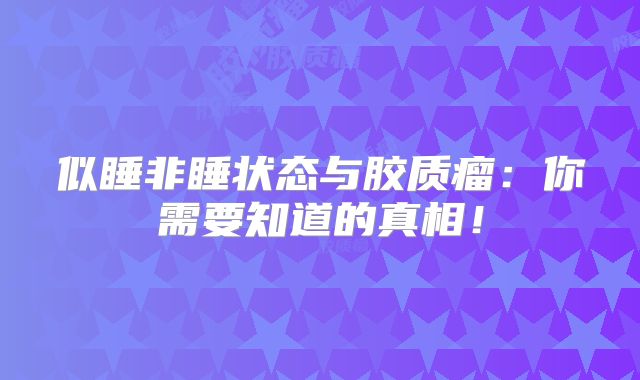 似睡非睡状态与胶质瘤：你需要知道的真相！