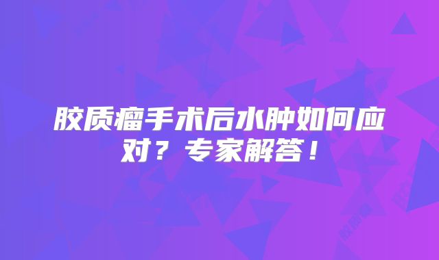 胶质瘤手术后水肿如何应对？专家解答！