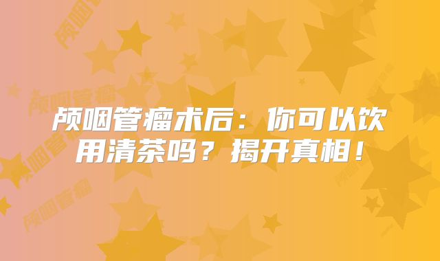 颅咽管瘤术后：你可以饮用清茶吗？揭开真相！