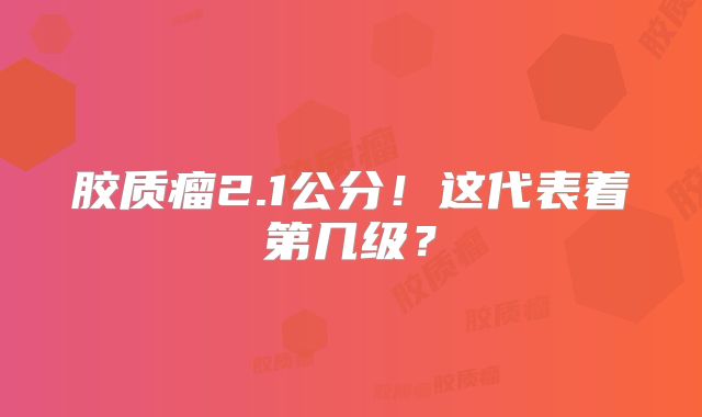 胶质瘤2.1公分！这代表着第几级？