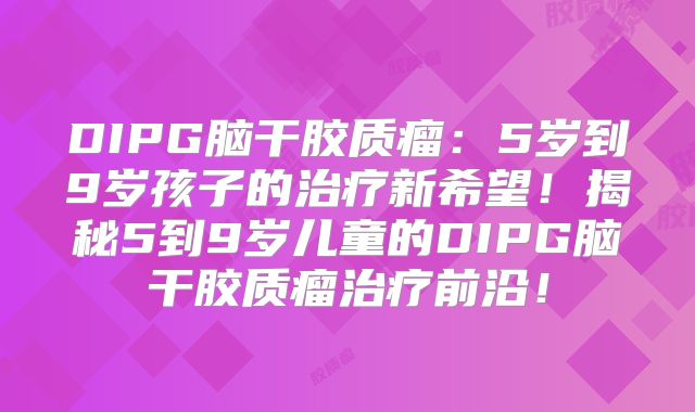 DIPG脑干胶质瘤：5岁到9岁孩子的治疗新希望！揭秘5到9岁儿童的DIPG脑干胶质瘤治疗前沿！