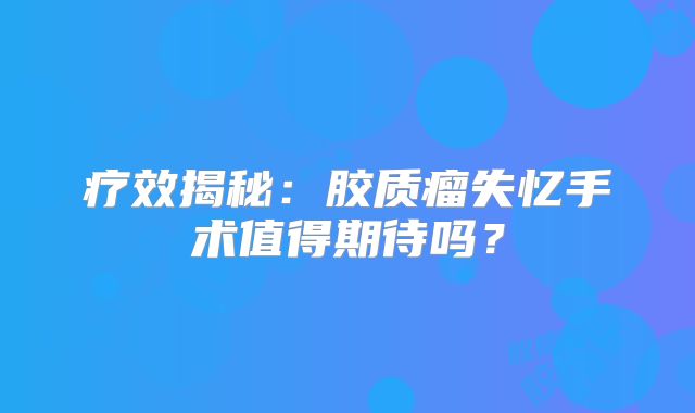 疗效揭秘：胶质瘤失忆手术值得期待吗？