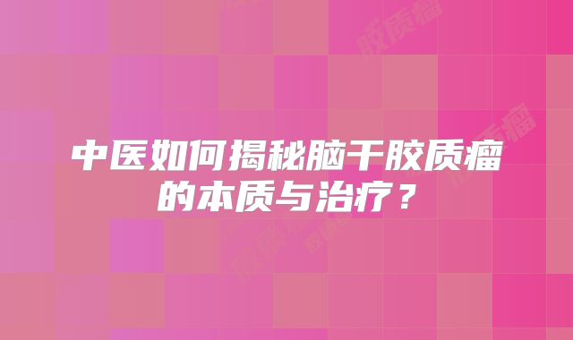 中医如何揭秘脑干胶质瘤的本质与治疗？