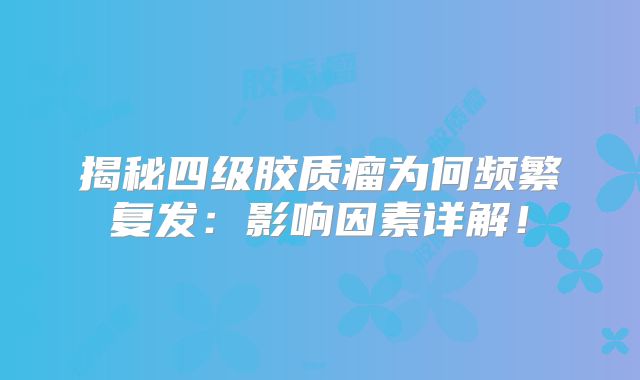 揭秘四级胶质瘤为何频繁复发：影响因素详解！