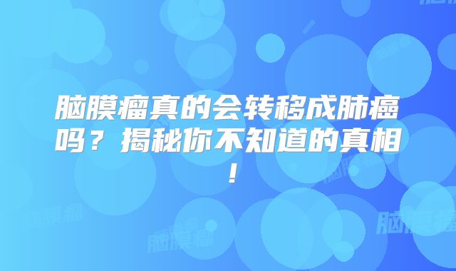 脑膜瘤真的会转移成肺癌吗？揭秘你不知道的真相！