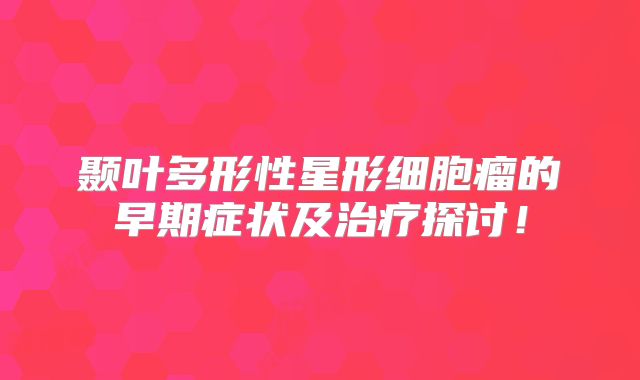 颞叶多形性星形细胞瘤的早期症状及治疗探讨！