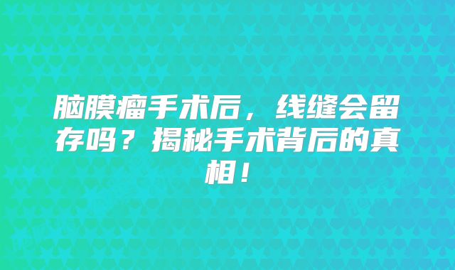 脑膜瘤手术后，线缝会留存吗？揭秘手术背后的真相！