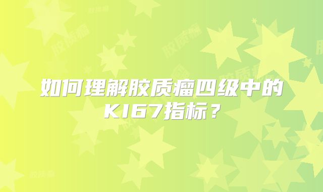 如何理解胶质瘤四级中的KI67指标？