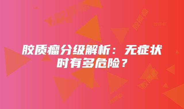 胶质瘤分级解析：无症状时有多危险？