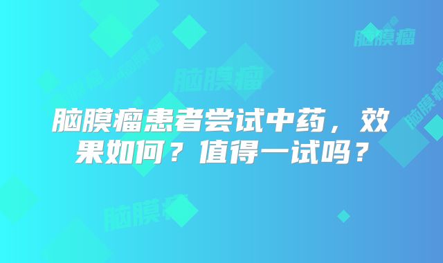 脑膜瘤患者尝试中药，效果如何？值得一试吗？