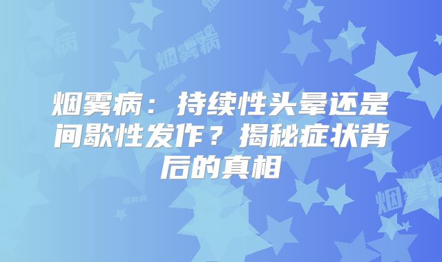 烟雾病：持续性头晕还是间歇性发作？揭秘症状背后的真相