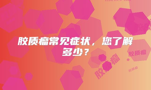 胶质瘤常见症状，您了解多少？