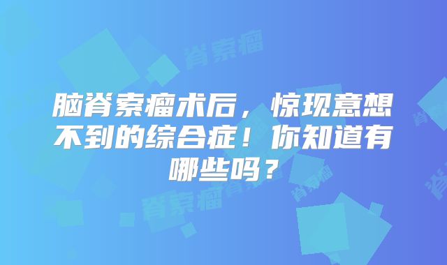 脑脊索瘤术后，惊现意想不到的综合症！你知道有哪些吗？
