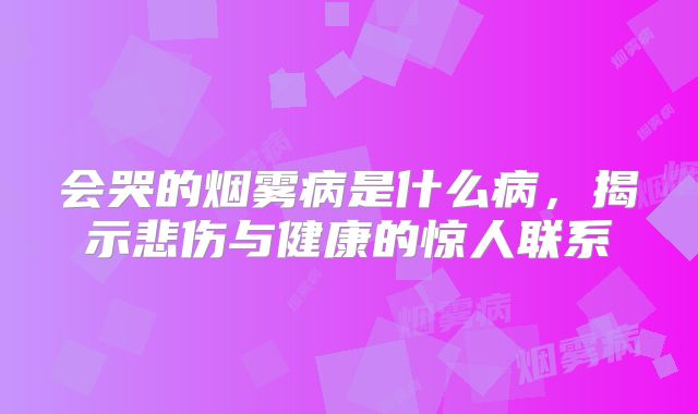 会哭的烟雾病是什么病，揭示悲伤与健康的惊人联系