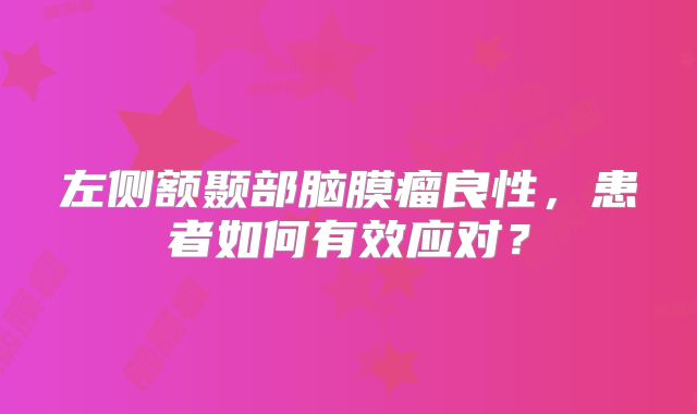 左侧额颞部脑膜瘤良性，患者如何有效应对？