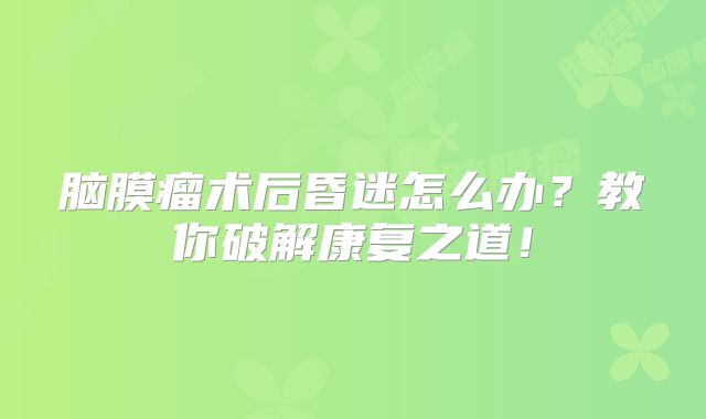 脑膜瘤术后昏迷怎么办？教你破解康复之道！