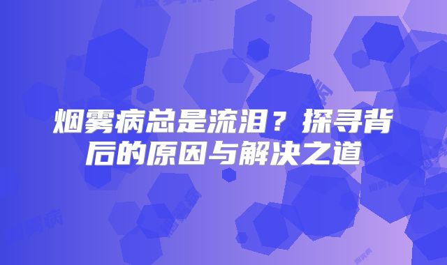 烟雾病总是流泪？探寻背后的原因与解决之道