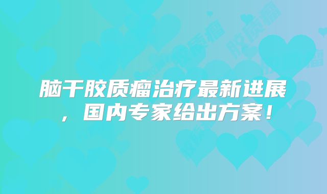 脑干胶质瘤治疗最新进展，国内专家给出方案！