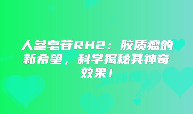 人参皂苷RH2：胶质瘤的新希望，科学揭秘其神奇效果！